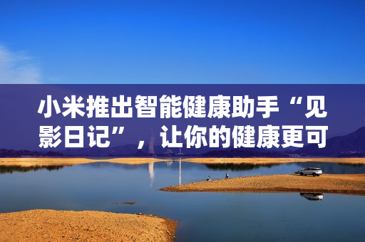 小米推出智能健康助手“見影日記”，讓你的健康更可視