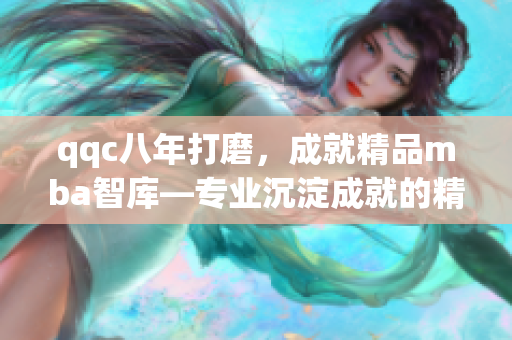 qqc八年打磨，成就精品mba智庫—專業(yè)沉淀成就的精致之選