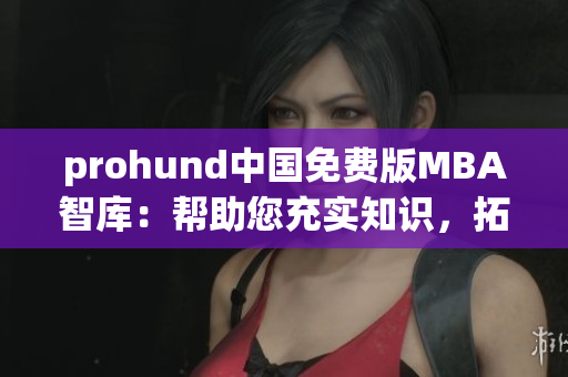 prohund中國(guó)免費(fèi)版MBA智庫(kù)：幫助您充實(shí)知識(shí)，拓展職業(yè)發(fā)展的最佳選擇