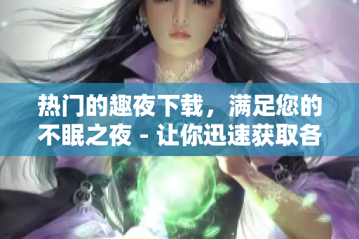 熱門的趣夜下載，滿足您的不眠之夜 - 讓你迅速獲取各類應(yīng)用的下載新姿勢