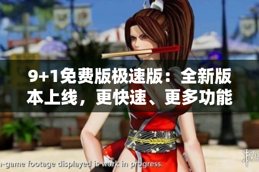 9+1免費(fèi)版極速版：全新版本上線，更快速、更多功能，全面優(yōu)化用戶體驗(yàn)