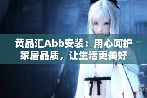 黃品匯Abb安裝：用心呵護(hù)家居品質(zhì)，讓生活更美好