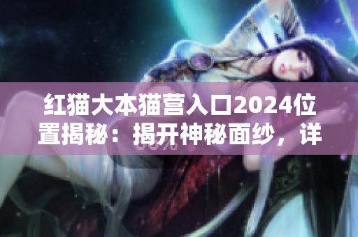 紅貓大本貓營(yíng)入口2024位置揭秘：揭開(kāi)神秘面紗，詳解地址及周邊交通！
