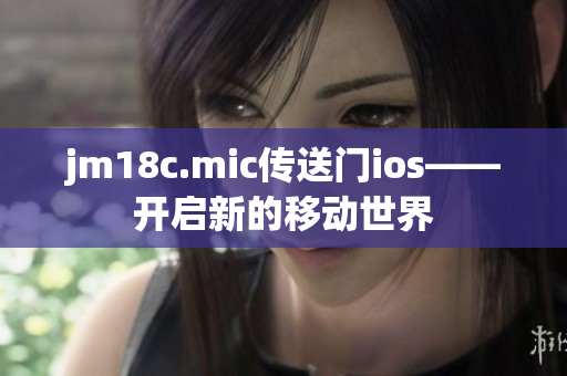 jm18c.mic傳送門(mén)ios——開(kāi)啟新的移動(dòng)世界