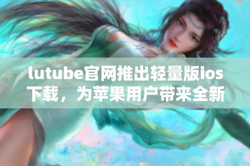 lutube官網(wǎng)推出輕量版ios下載，為蘋(píng)果用戶帶來(lái)全新體驗(yàn)