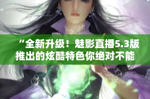 “全新升級！魅影直播5.3版推出的炫酷特色你絕對不能錯過！”