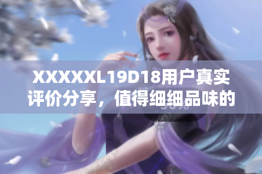 XXXXXL19D18用戶真實(shí)評(píng)價(jià)分享，值得細(xì)細(xì)品味的購(gòu)物經(jīng)歷