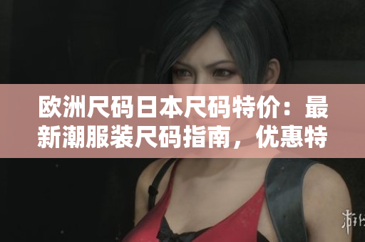 歐洲尺碼日本尺碼特價(jià)：最新潮服裝尺碼指南，優(yōu)惠特惠搶購(gòu)！