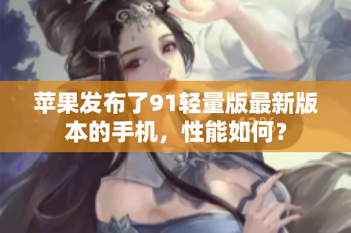 蘋果發(fā)布了91輕量版最新版本的手機(jī)，性能如何？