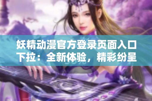 妖精動(dòng)漫官方登錄頁(yè)面入口下拉：全新體驗(yàn)，精彩紛呈的妖精動(dòng)漫世界等你探索