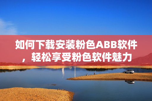 如何下載安裝粉色ABB軟件，輕松享受粉色軟件魅力