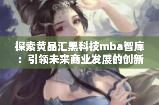 探索黃品匯黑科技mba智庫(kù)：引領(lǐng)未來商業(yè)發(fā)展的創(chuàng)新力量