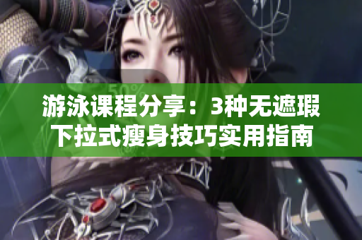 游泳課程分享：3種無(wú)遮瑕下拉式瘦身技巧實(shí)用指南