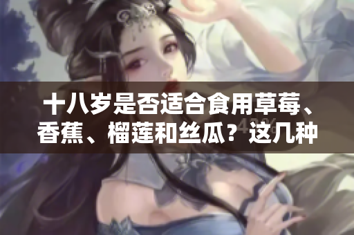 十八歲是否適合食用草莓、香蕉、榴蓮和絲瓜？這幾種水果是否適合未成年人食用？