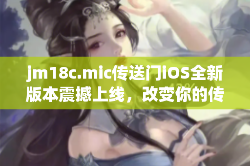jm18c.mic傳送門iOS全新版本震撼上線，改變你的傳送體驗(yàn)