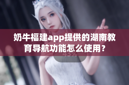 奶牛福建app提供的湖南教育導(dǎo)航功能怎么使用？