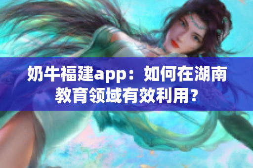 奶牛福建app：如何在湖南教育領(lǐng)域有效利用？
