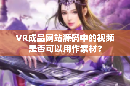 VR成品網(wǎng)站源碼中的視頻是否可以用作素材？