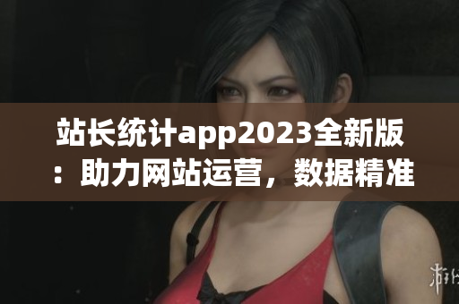 站長(zhǎng)統(tǒng)計(jì)app2023全新版：助力網(wǎng)站運(yùn)營(yíng)，數(shù)據(jù)精準(zhǔn)分析，效果提升顯著