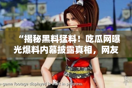 “揭秘黑料猛料！吃瓜網(wǎng)曝光爆料內(nèi)幕披露真相，網(wǎng)友熱議”