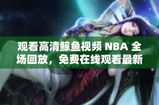 觀看高清鯨魚視頻 NBA 全場回放，免費(fèi)在線觀看最新比賽高清版