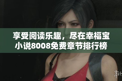 享受閱讀樂趣，盡在幸福寶小說8008免費(fèi)章節(jié)排行榜
