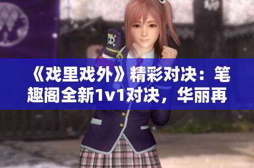 《戲里戲外》精彩對(duì)決：筆趣閣全新1v1對(duì)決，華麗再現(xiàn)！