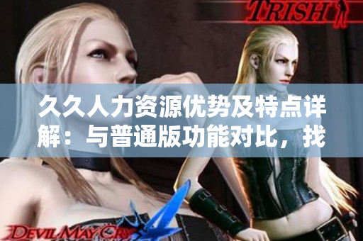 久久人力資源優(yōu)勢及特點詳解：與普通版功能對比，找到最適合企業(yè)的人力資源管理解決方案