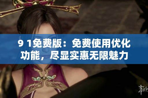 9 1免費版：免費使用優(yōu)化功能，盡顯實惠無限魅力