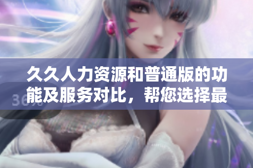 久久人力資源和普通版的功能及服務(wù)對比，幫您選擇最適合的人力資源管理平臺