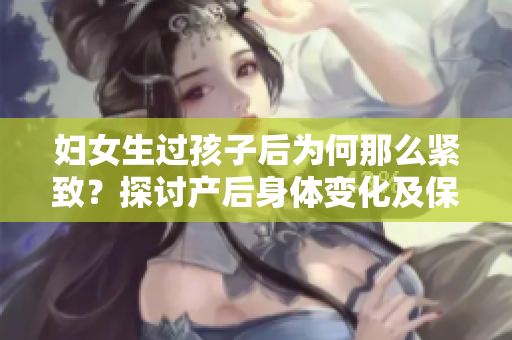 婦女生過孩子后為何那么緊致？探討產(chǎn)后身體變化及保健方法