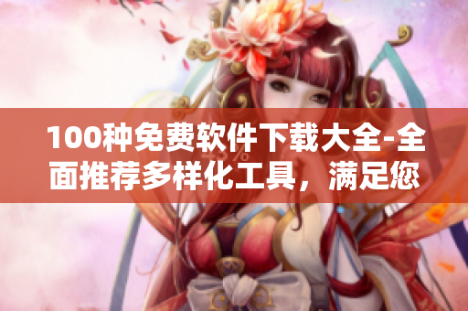 100種免費(fèi)軟件下載大全-全面推薦多樣化工具，滿足您的各種需求