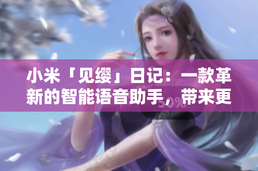 小米「見纓」日記：一款革新的智能語(yǔ)音助手，帶來更智能的生活體驗(yàn)