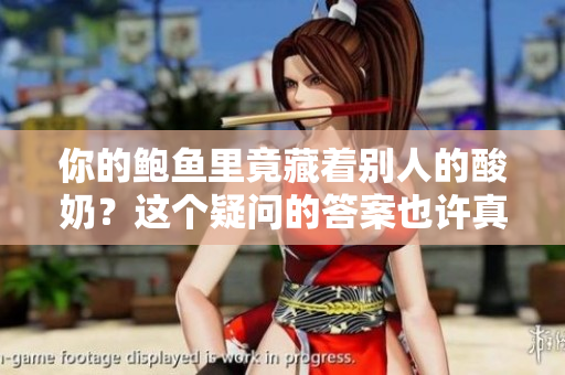 你的鮑魚里竟藏著別人的酸奶？這個疑問的答案也許真有些出乎你的意料。