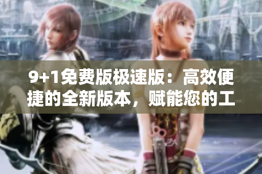 9+1免費(fèi)版極速版：高效便捷的全新版本，賦能您的工作生活