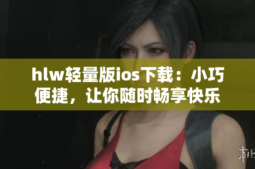 hlw輕量版ios下載：小巧便捷，讓你隨時(shí)暢享快樂(lè)