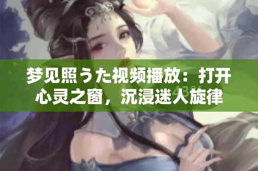 夢(mèng)見(jiàn)照うた視頻播放：打開(kāi)心靈之窗，沉浸迷人旋律