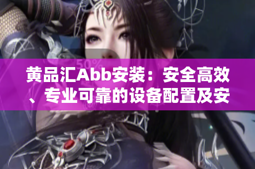 黃品匯Abb安裝：安全高效、專業(yè)可靠的設(shè)備配置及安裝服務(wù)