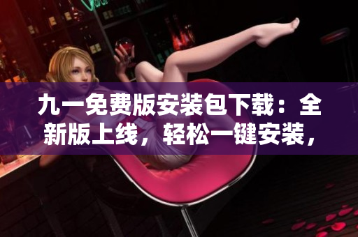 九一免費(fèi)版安裝包下載：全新版上線，輕松一鍵安裝，快速享受免費(fèi)服務(wù)