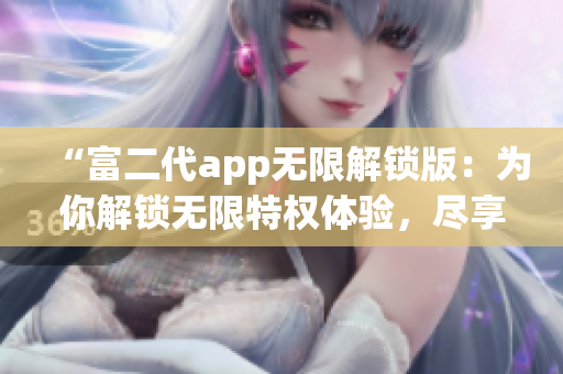 “富二代app無限解鎖版：為你解鎖無限特權(quán)體驗，盡享獨特魅力！”