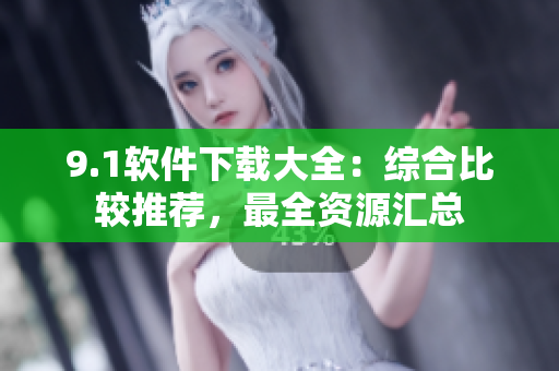 9.1軟件下載大全：綜合比較推薦，最全資源匯總