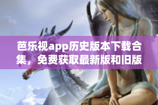 芭樂視app歷史版本下載合集，免費(fèi)獲取最新版和舊版，輕松體驗(yàn)經(jīng)典功能