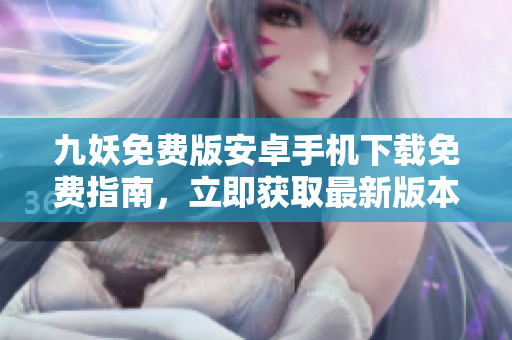 九妖免費版安卓手機(jī)下載免費指南，立即獲取最新版本并享受極致游戲體驗