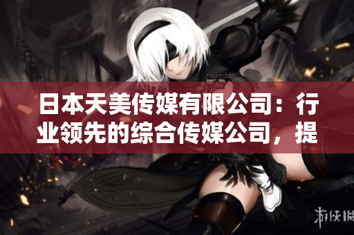 日本天美傳媒有限公司：行業(yè)領(lǐng)先的綜合傳媒公司，提供高質(zhì)量的娛樂內(nèi)容和服務(wù)