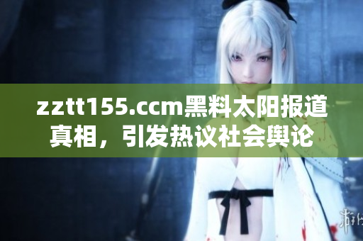 zztt155.ccm黑料太陽報(bào)道真相，引發(fā)熱議社會(huì)輿論