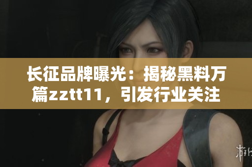 長征品牌曝光：揭秘黑料萬篇zztt11，引發(fā)行業(yè)關(guān)注