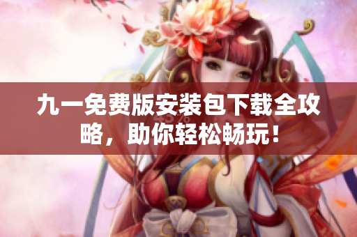 九一免費(fèi)版安裝包下載全攻略，助你輕松暢玩！