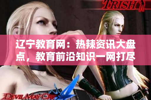 遼寧教育網(wǎng)：熱辣資訊大盤點，教育前沿知識一網(wǎng)打盡