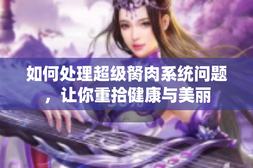 如何處理超級胬肉系統(tǒng)問題，讓你重拾健康與美麗