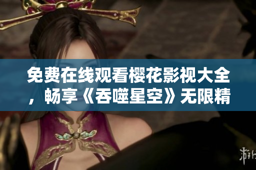 免費在線觀看櫻花影視大全，暢享《吞噬星空》無限精彩
